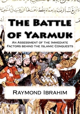 The Battle of Yarmuk: An Assessment of the Immediate Factors behind the Islamic Conquests by Ibrahim, Raymond