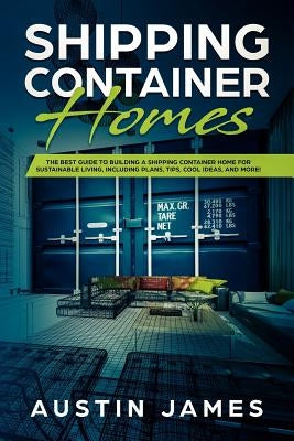 Shipping Container Homes: The Best Guide to Building a Shipping Container Home for Sustainable Living, Including Plans, Tips, Cool Ideas, and Mo by James, Austin