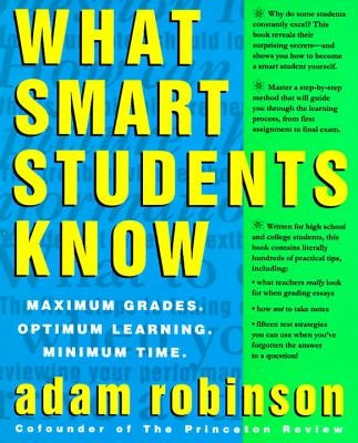 What Smart Students Know: Maximum Grades. Optimum Learning. Minimum Time. by Robinson, Adam