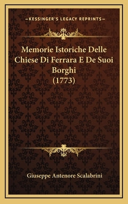 Memorie Istoriche Delle Chiese Di Ferrara E De Suoi Borghi (1773) by Scalabrini, Giuseppe Antenore