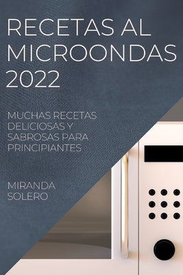 Recetas Al Microondas 2022: Muchas Recetas Deliciosas Y Sabrosas Para Principiantes by Solero, Miranda