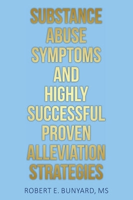 Substance Abuse Symptoms and Highly Successful Proven Alleviation Strategies by Bunyard, Robert E.