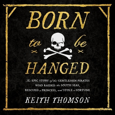 Born to Be Hanged: The Epic Story of the Gentlemen Pirates Who Raided the South Seas, Rescued a Princess, and Stole a Fortune by Thomson, Keith