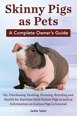 Skinny Pigs as Pets. a Complete Owner's Guide On, Purchasing, Feeding, Housing, Breeding and Health for Hairless/Bald Guinea Pigs as Well as Informati by Taylor, Jackie