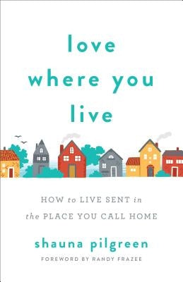 Love Where You Live: How to Live Sent in the Place You Call Home by Pilgreen, Shauna