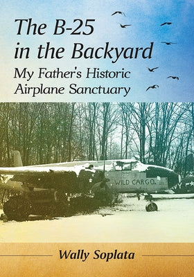 The B-25 in the Backyard: My Father's Historic Airplane Sanctuary by Soplata, Wally