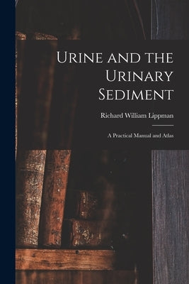 Urine and the Urinary Sediment; a Practical Manual and Atlas by Lippman, Richard William 1916-