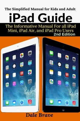 iPad Guide: The Informative Manual For all iPad Mini, iPad Air, and iPad Pro Users by Brave, Dale