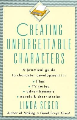 Creating Unforgettable Characters: A Practical Guide to Character Development in Films, TV Series, Advertisements, Novels & Short Stories by Seger, Linda