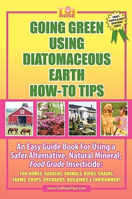 Going Green Using Diatomaceous Earth: How-To Tips: An Easy Guide Book Using a Safer Alternative, Natural Mineral Insecticide: For Homes, Gardens, Anim by Rose, Tui