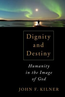 Dignity and Destiny: Humanity in the Image of God by Kilner, John F.