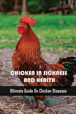 Chicken In Sickness And Health: Ultimate Guide On Chicken Diseases: How To Prevent And Treat The Most Common Chicken Diseases by Vogle, Kathlyn