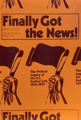 Finally Got the News: The Printed Legacy of the U.S. Radical Left, 1970-1979 by Duncan, Brad