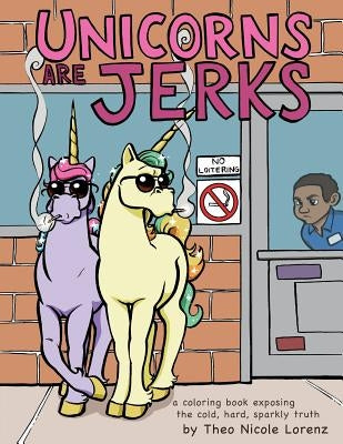 Unicorns Are Jerks: A Coloring Book Exposing the Cold, Hard, Sparkly Truth by Lorenz, Theo