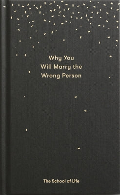 Why You Will Marry the Wrong Person: A Pessimist's Guide to Marriage, Offering Insight, Practical Advice, and Consolation. by The School of Life