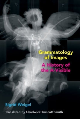 Grammatology of Images: A History of the A-Visible by Weigel, Sigrid