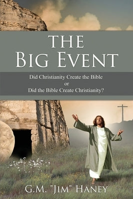 The Big Event: Did Christianity Create the Bible or Did the Bible Create Christianity? by Haney, G. M. Jim