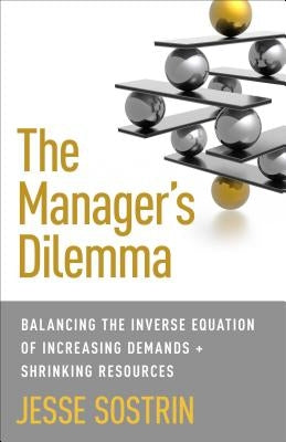 The Manager's Dilemma: Balancing the Inverse Equation of Increasing Demands and Shrinking Resources by Sostrin, J.