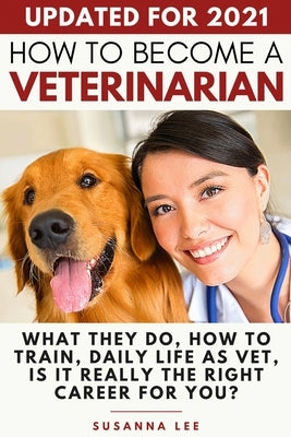 How to Become a Veterinarian: What They Do, How To Train, Daily Life As Vet, Is It Really The Right Career For You? by Lee, Susanna