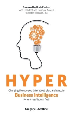 Hyper: Changing the way you think about, plan, and execute business intelligence for real results, real fast! by Steffine, Gregory P.