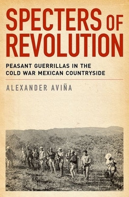 Specters of Revolution: Peasant Guerrillas in the Cold War Mexican Countryside by Avina, Alexander