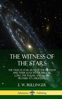 The Witness of the Stars: The Twelve Star Signs of the Heavens and Their Role in the Biblical Lore, the Psalms, and God's Promise to Christians by Bullinger, E. W.
