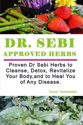 Dr SEBI APPROVED HERBS: Proven Dr Sebi Herbs to Cleanse, Detox, Revitalize, and to Heal You of Any Disease. by Tambwekar, Sonal