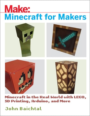 Minecraft for Makers: Minecraft in the Real World with Lego, 3D Printing, Arduino, and More! by Baichtal, John