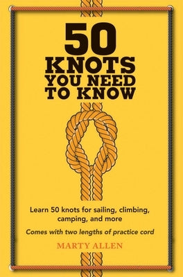 50 Knots You Need to Know: Learn 50 Knots for Sailing, Climbing, Camping, and More by Allen, Marty