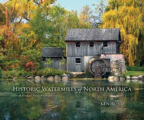 Historic Watermills of North America: A Visual Preservation by Boyd, Ken