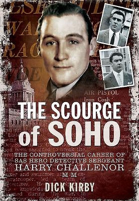 The Scourge of Soho: The Controversial Career of SAS Herodetective Sergeant Harry Challenor MM by Kirby, Dick