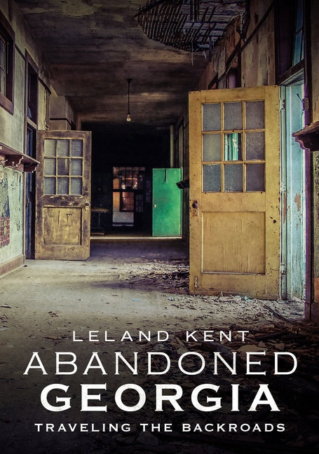 Abandoned Georgia: Traveling the Backroads by Kent, Leland
