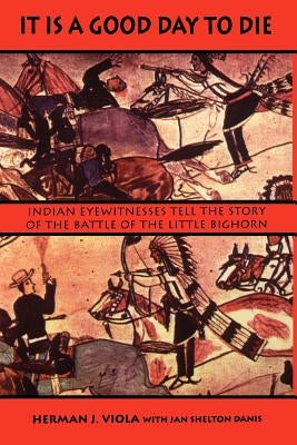 It is a Good Day to Die: Indian Eyewitnesses Tell the Story of the Battle of the Little Bighorn by Viola, Herman J.