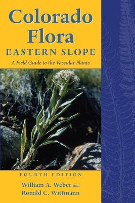 Colorado Flora: Eastern Slope, Fourth Edition a Field Guide to the Vascular Plants by Weber, William a.