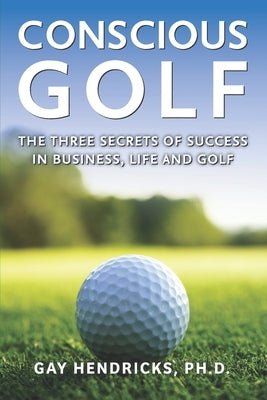 Conscious Golf: The Three Secrets of Success in Business, Life and Golf by Hendricks, Gay