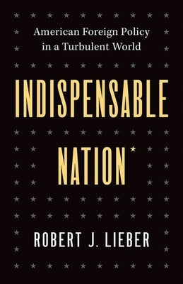 Indispensable Nation: American Foreign Policy in a Turbulent World by Lieber, Robert J.