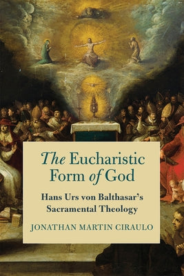 The Eucharistic Form of God: Hans Urs Von Balthasar's Sacramental Theology by Ciraulo, Jonathan Martin