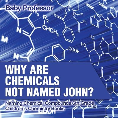 Why Are Chemicals Not Named John? Naming Chemical Compounds 6th Grade Children's Chemistry Books by Baby Professor