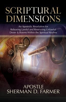Scriptural Dimensions: An Apostolic Revelation for Releasing Lawful and Restricting Unlawful Doors & Rooms within the Spiritual Realms by Farmer, Sherman D.