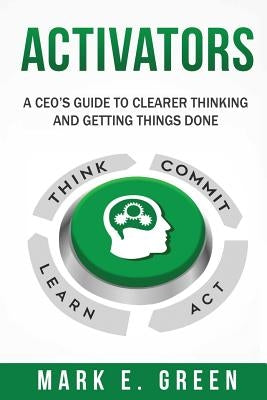 Activators: A CEO's Guide to Clearer Thinking and Getting Things Done by Green, Mark E.