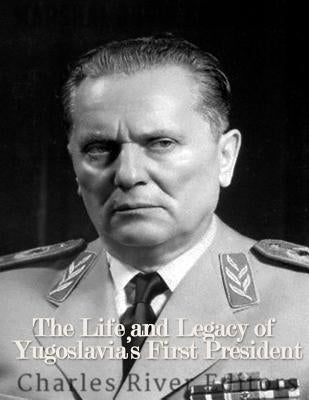 Marshal Josip Broz Tito: The Life and Legacy of Yugoslavia's First President by Charles River Editors