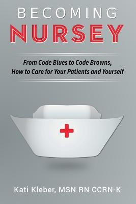 Becoming Nursey: From Code Blues to Code Browns, How to Care for Your Patients and Yourself by Kleber, Kati L.