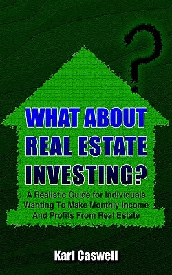What about Real Estate Investing?: A Realistic Guide for Individuals Wanting To Make Monthly Income And Profits From Real Estate by Caswell, Karl