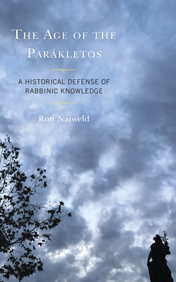 The Age of the Parákletos: A Historical Defense of Rabbinic Knowledge by Naiweld, Ron