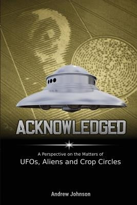 Acknowledged: A Perspective on the Matters of UFOs, Aliens and Crop Circles by Johnson, Andrew