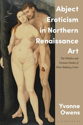 Abject Eroticism in Northern Renaissance Art: The Witches and Femmes Fatales of Hans Baldung Grien by Owens, Yvonne
