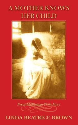 A Mother Knows Her Child Poetic Meditations from Mary by Brown, Linda Beatrice