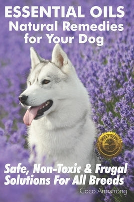 Essential Oils Natural Remedies for Your Dog: Safe, Non-Toxic & Frugal Solutions For All Breeds by Armstrong, Coco