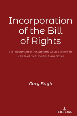 Incorporation of the Bill of Rights: An Accounting of the Supreme Court's Extension of Federal Civil Liberties to the States by Bugh, Gary