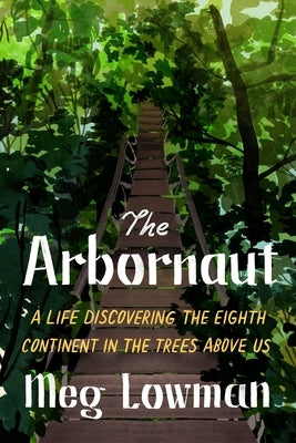 The Arbornaut: A Life Discovering the Eighth Continent in the Trees Above Us by Lowman, Meg